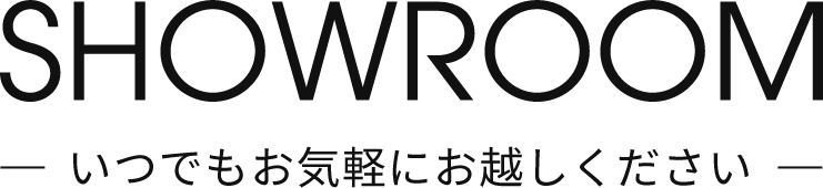 SHOWROOM ショールームへいつでもお気軽にお越しください