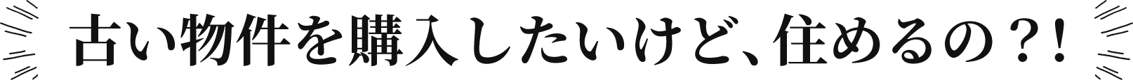 古い物件を購入したいけど、住めるの？！